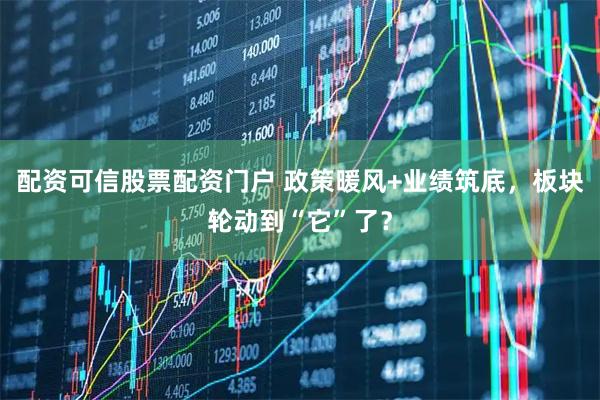 配资可信股票配资门户 政策暖风+业绩筑底，板块轮动到“它”了？