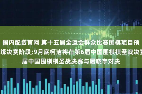 国内配资官网 第十五届全运会群众比赛围棋项目预赛收官, 柯洁无缘决赛阶段;9月底柯洁将在第6届中国围棋棋圣战决赛与屠晓宇对决