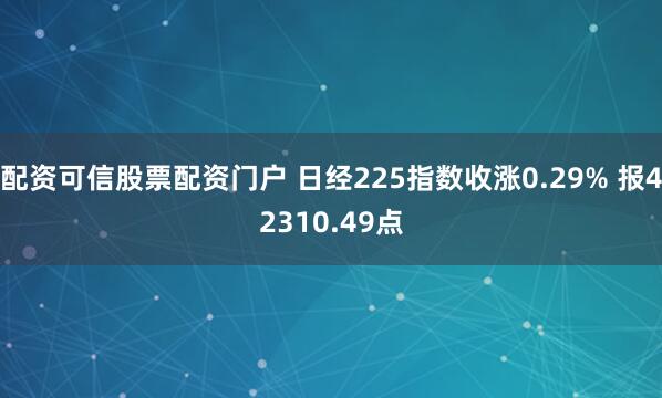 配资可信股票配资门户 日经225指数收涨0.29% 报42310.49点