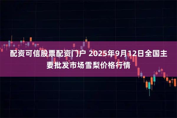 配资可信股票配资门户 2025年9月12日全国主要批发市场雪梨价格行情