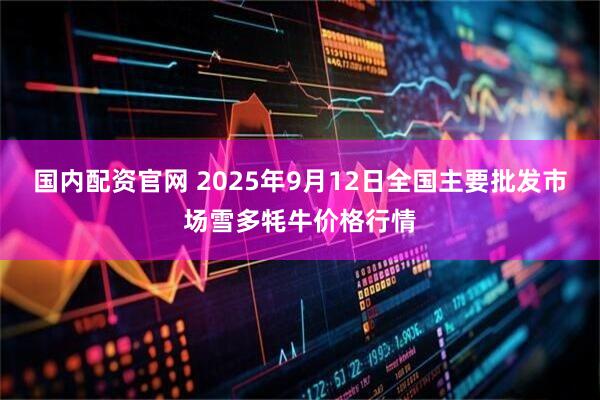 国内配资官网 2025年9月12日全国主要批发市场雪多牦牛价格行情