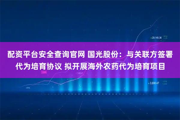 配资平台安全查询官网 国光股份：与关联方签署代为培育协议 拟开展海外农药代为培育项目
