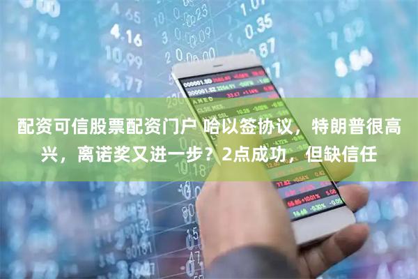 配资可信股票配资门户 哈以签协议，特朗普很高兴，离诺奖又进一步？2点成功，但缺信任