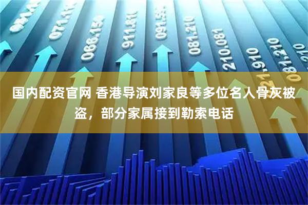 国内配资官网 香港导演刘家良等多位名人骨灰被盗，部分家属接到勒索电话