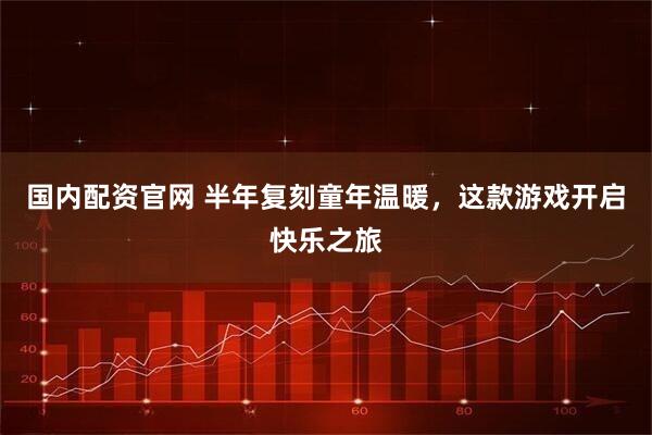 国内配资官网 半年复刻童年温暖，这款游戏开启快乐之旅