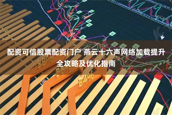配资可信股票配资门户 燕云十六声网络加载提升全攻略及优化指南