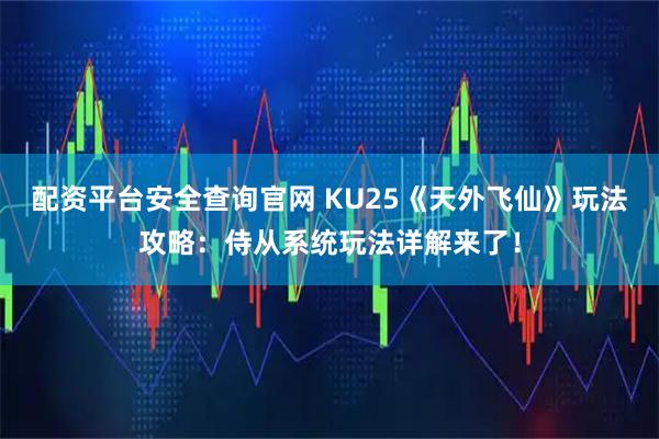 配资平台安全查询官网 KU25《天外飞仙》玩法攻略：侍从系统玩法详解来了！