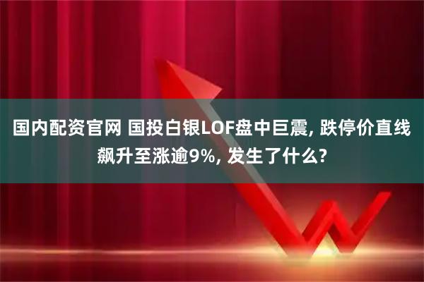 国内配资官网 国投白银LOF盘中巨震, 跌停价直线飙升至涨逾9%, 发生了什么?