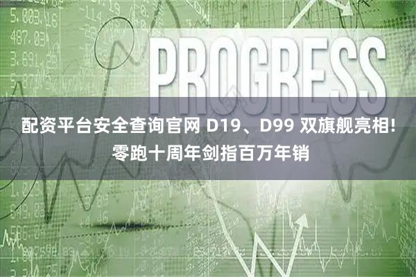 配资平台安全查询官网 D19、D99 双旗舰亮相! 零跑十周年剑指百万年销