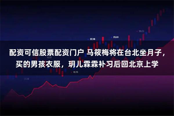 配资可信股票配资门户 马筱梅将在台北坐月子，买的男孩衣服，玥儿霖霖补习后回北京上学