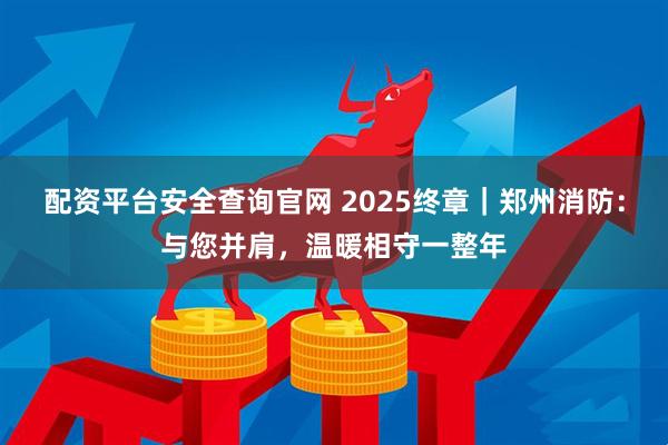 配资平台安全查询官网 2025终章｜郑州消防：与您并肩，温暖相守一整年