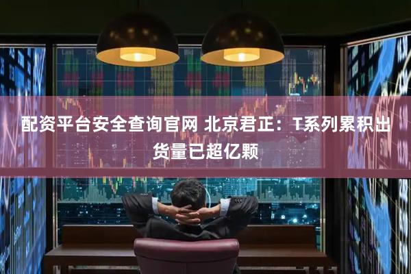 配资平台安全查询官网 北京君正：T系列累积出货量已超亿颗