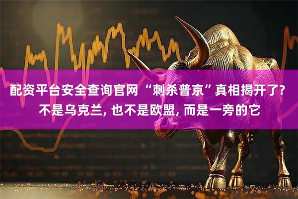 配资平台安全查询官网 “刺杀普京”真相揭开了? 不是乌克兰, 也不是欧盟, 而是一旁的它