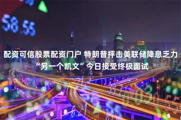 配资可信股票配资门户 特朗普抨击美联储降息乏力 “另一个凯文”今日接受终极面试