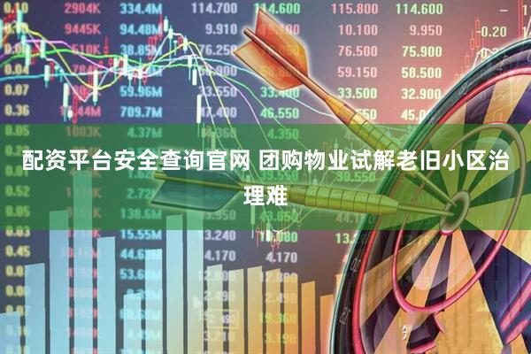 配资平台安全查询官网 团购物业试解老旧小区治理难