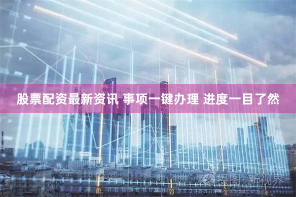 股票配资最新资讯 事项一键办理 进度一目了然