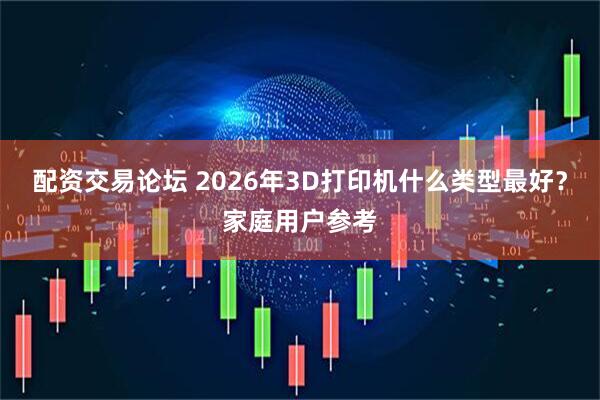 配资交易论坛 2026年3D打印机什么类型最好？家庭用户参考