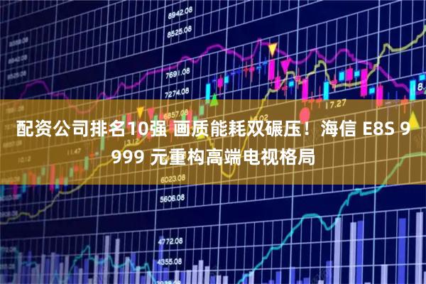 配资公司排名10强 画质能耗双碾压！海信 E8S 9999 元重构高端电视格局