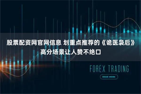 股票配资网官网信息 划重点推荐的《诡医袅后》高分场景让人赞不绝口