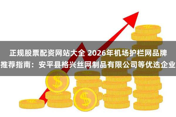 正规股票配资网站大全 2026年机场护栏网品牌推荐指南：安平县格兴丝网制品有限公司等优选企业