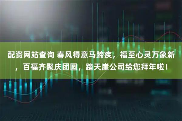 配资网站查询 春风得意马蹄疾，福至心灵万象新，百福齐聚庆团圆，踏天崖公司给您拜年啦！