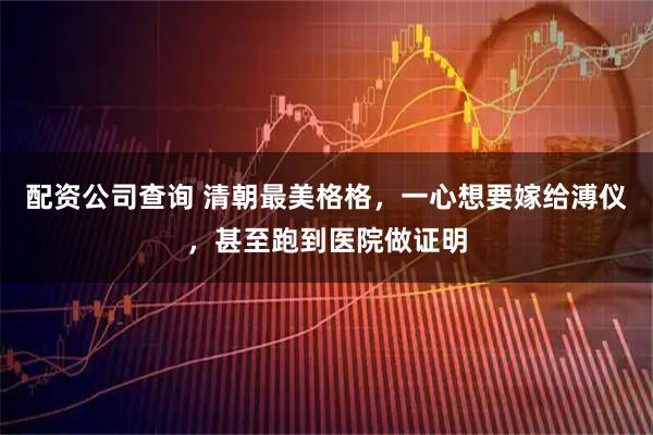 配资公司查询 清朝最美格格，一心想要嫁给溥仪，甚至跑到医院做证明