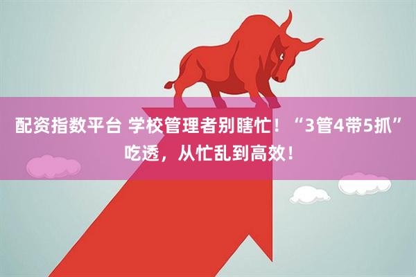 配资指数平台 学校管理者别瞎忙！“3管4带5抓”吃透，从忙乱到高效！