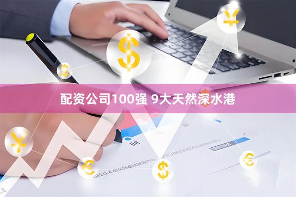 配资公司100强 9大天然深水港