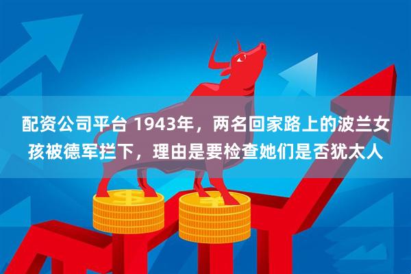 配资公司平台 1943年，两名回家路上的波兰女孩被德军拦下，理由是要检查她们是否犹太人
