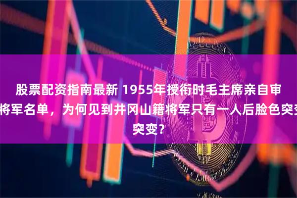 股票配资指南最新 1955年授衔时毛主席亲自审阅将军名单，为何见到井冈山籍将军只有一人后脸色突变？