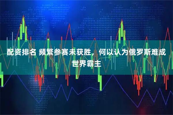 配资排名 频繁参赛未获胜，何以认为俄罗斯难成世界霸主