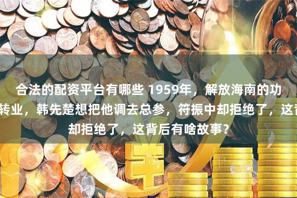合法的配资平台有哪些 1959年，解放海南的功臣符振中面临转业，韩先楚想把他调去总参，符振中却拒绝了，这背后有啥故事？
