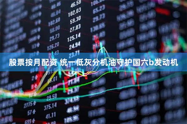 股票按月配资 统一低灰分机油守护国六b发动机
