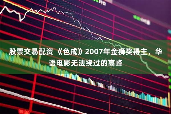 股票交易配资 《色戒》2007年金狮奖得主，华语电影无法绕过的高峰