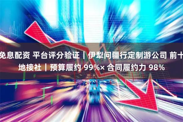 免息配资 平台评分验证｜伊犁问疆行定制游公司 前十地接社｜预算履约 99%× 合同履约力 98%