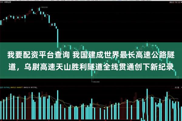 我要配资平台查询 我国建成世界最长高速公路隧道，乌尉高速天山胜利隧道全线贯通创下新纪录