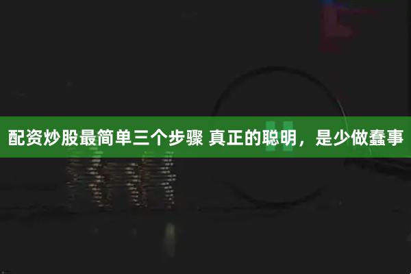 配资炒股最简单三个步骤 真正的聪明，是少做蠢事