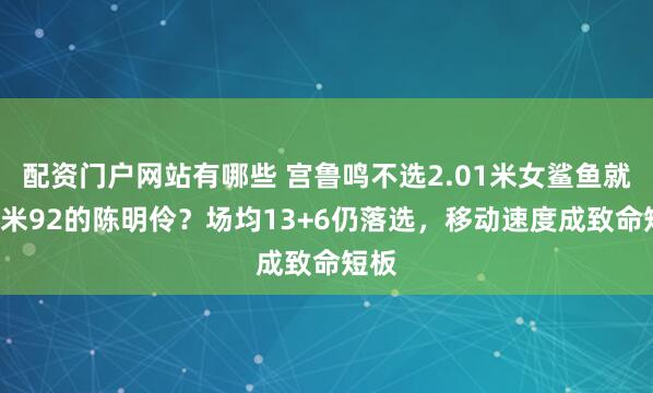 配资门户网站有哪些 宫鲁鸣不选2.01米女鲨鱼就要1米92的陈明伶？场均13+6仍落选，移动速度成致命短板