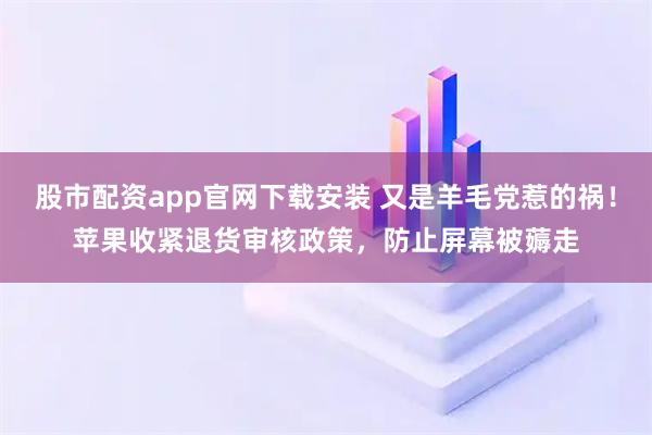 股市配资app官网下载安装 又是羊毛党惹的祸！苹果收紧退货审核政策，防止屏幕被薅走