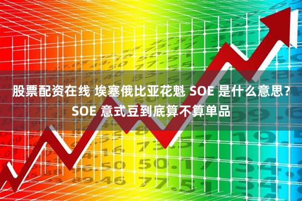 股票配资在线 埃塞俄比亚花魁 SOE 是什么意思？SOE 意式豆到底算不算单品