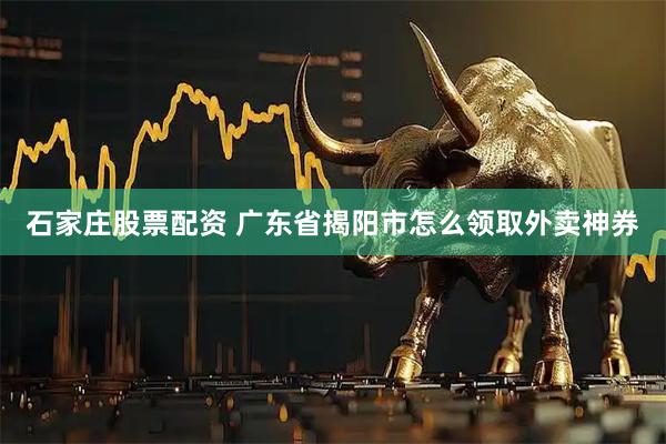 石家庄股票配资 广东省揭阳市怎么领取外卖神券