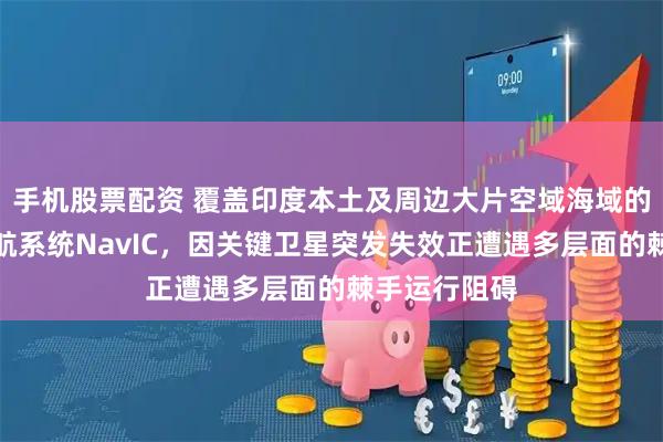手机股票配资 覆盖印度本土及周边大片空域海域的印度自主导航系统NavIC，因关键卫星突发失效正遭遇多层面的棘手运行阻碍