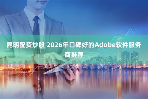 昆明配资炒股 2026年口碑好的Adobe软件服务商推荐
