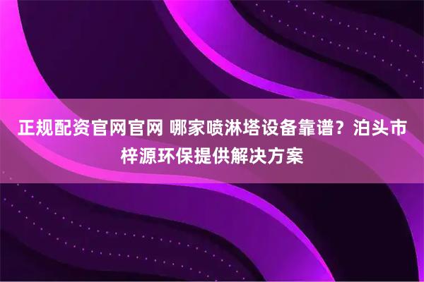 正规配资官网官网 哪家喷淋塔设备靠谱？泊头市梓源环保提供解决方案