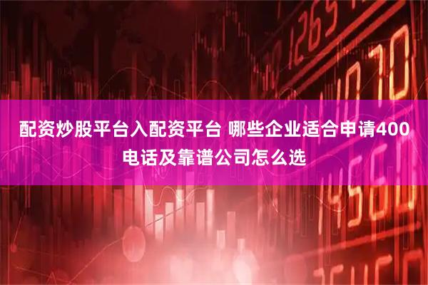 配资炒股平台入配资平台 哪些企业适合申请400电话及靠谱公司怎么选
