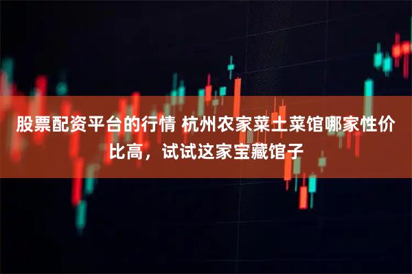 股票配资平台的行情 杭州农家菜土菜馆哪家性价比高，试试这家宝藏馆子