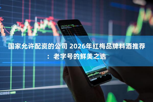 国家允许配资的公司 2026年红梅品牌料酒推荐：老字号的鲜美之选