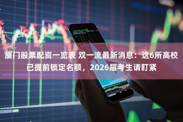 厦门股票配资一览表 双一流最新消息：这6所高校已提前锁定名额，2026届考生请盯紧