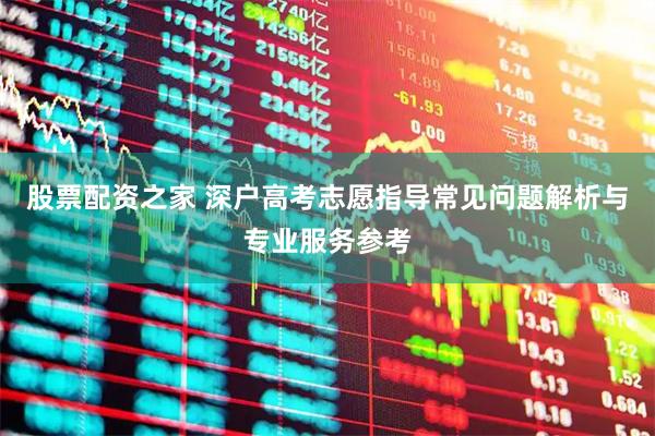 股票配资之家 深户高考志愿指导常见问题解析与专业服务参考