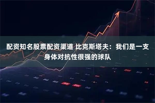 配资知名股票配资渠道 比克斯塔夫：我们是一支身体对抗性很强的球队